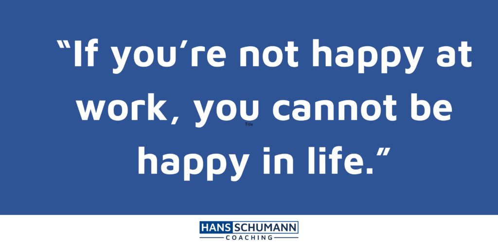 Quote by career change coach Hans Schumann: If you are not happy at work, you cannot be happy in life."